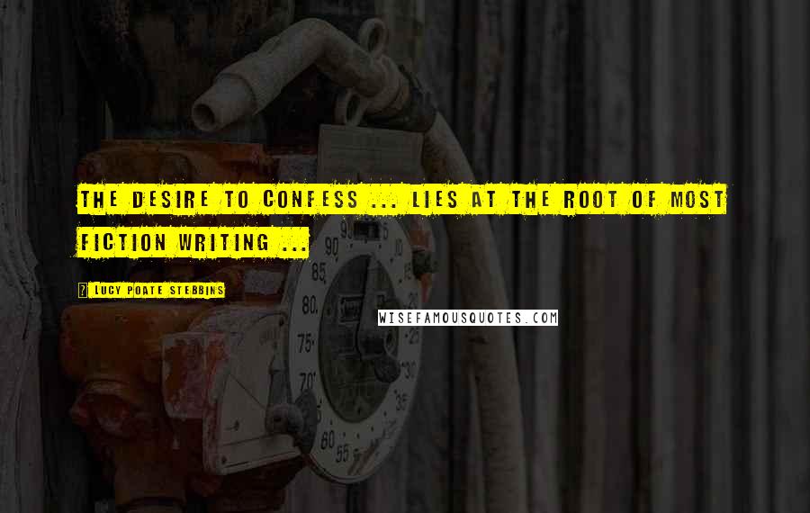 Lucy Poate Stebbins Quotes: The desire to confess ... lies at the root of most fiction writing ...