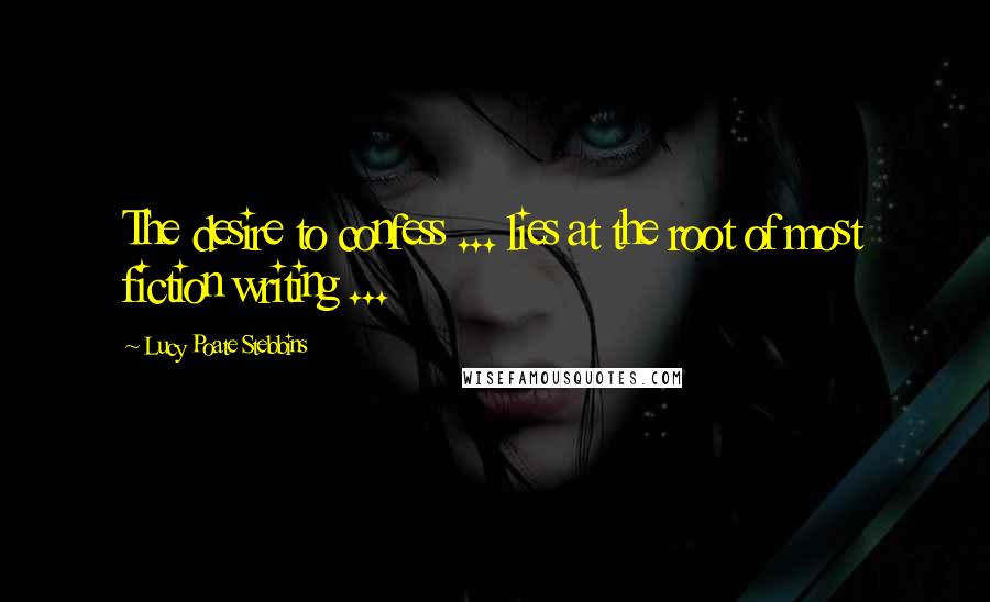 Lucy Poate Stebbins Quotes: The desire to confess ... lies at the root of most fiction writing ...