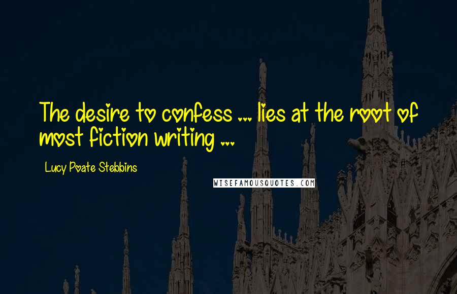Lucy Poate Stebbins Quotes: The desire to confess ... lies at the root of most fiction writing ...