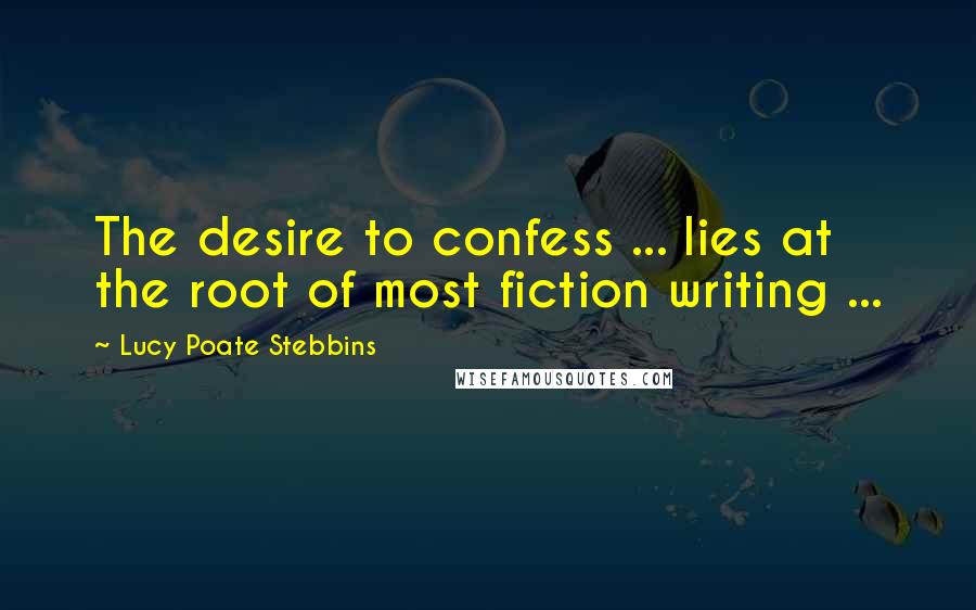 Lucy Poate Stebbins Quotes: The desire to confess ... lies at the root of most fiction writing ...