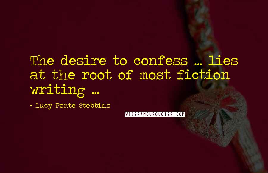 Lucy Poate Stebbins Quotes: The desire to confess ... lies at the root of most fiction writing ...