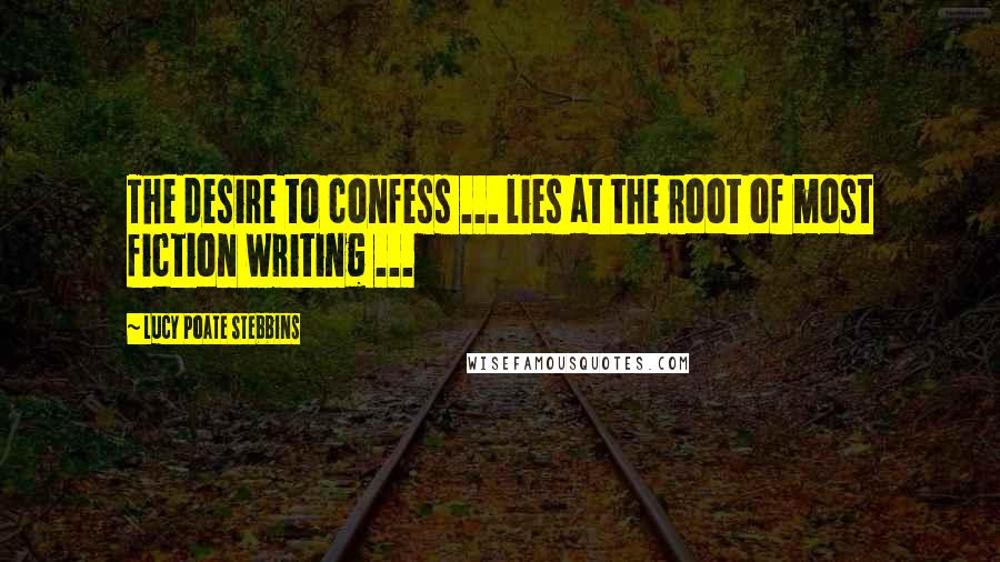 Lucy Poate Stebbins Quotes: The desire to confess ... lies at the root of most fiction writing ...