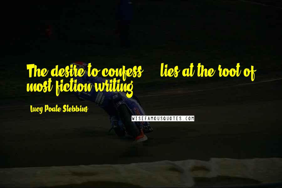 Lucy Poate Stebbins Quotes: The desire to confess ... lies at the root of most fiction writing ...