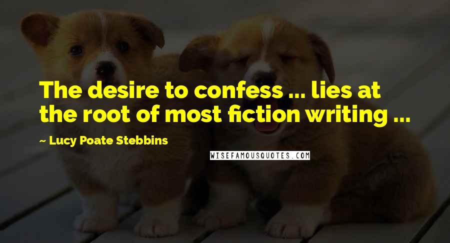 Lucy Poate Stebbins Quotes: The desire to confess ... lies at the root of most fiction writing ...