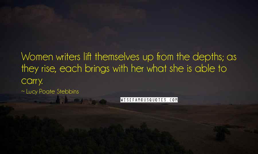 Lucy Poate Stebbins Quotes: Women writers lift themselves up from the depths; as they rise, each brings with her what she is able to carry.