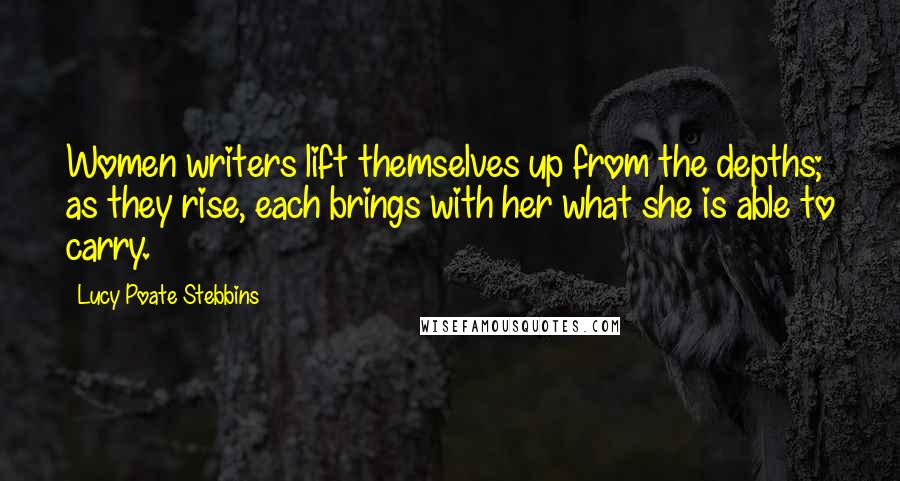 Lucy Poate Stebbins Quotes: Women writers lift themselves up from the depths; as they rise, each brings with her what she is able to carry.