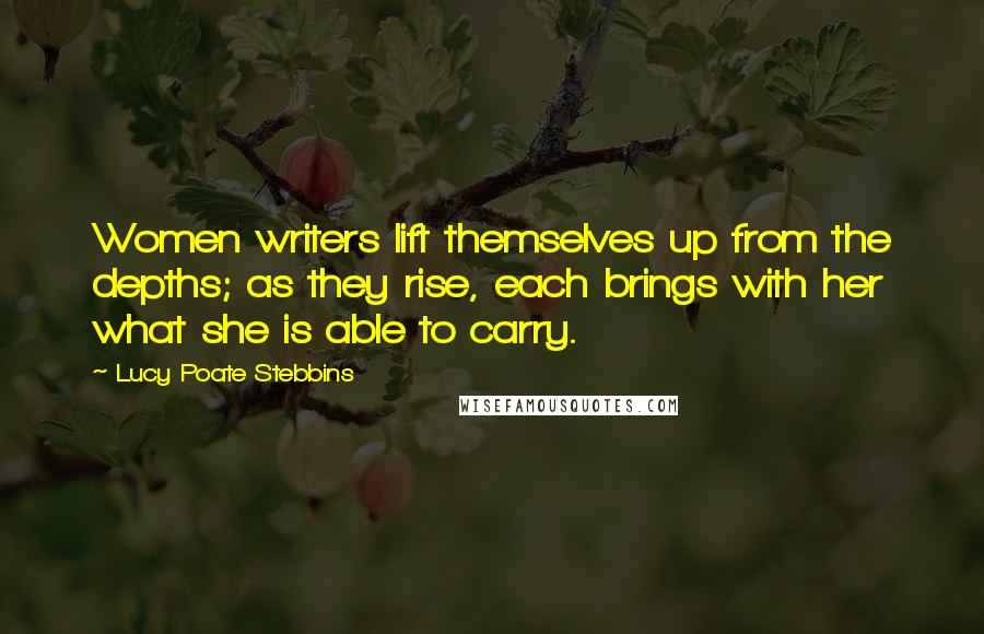 Lucy Poate Stebbins Quotes: Women writers lift themselves up from the depths; as they rise, each brings with her what she is able to carry.