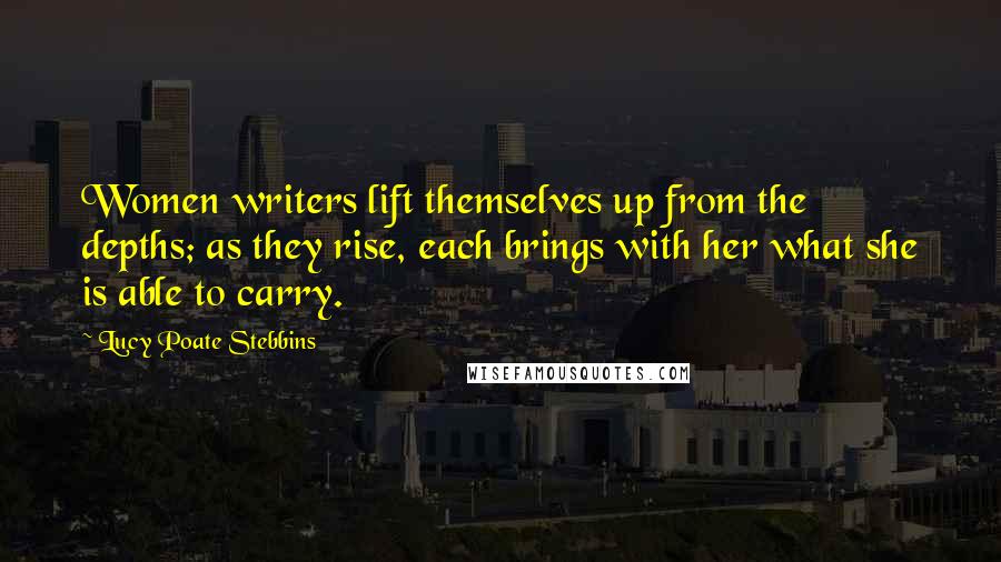 Lucy Poate Stebbins Quotes: Women writers lift themselves up from the depths; as they rise, each brings with her what she is able to carry.