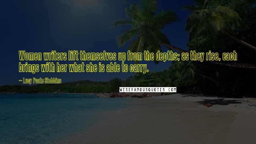 Lucy Poate Stebbins Quotes: Women writers lift themselves up from the depths; as they rise, each brings with her what she is able to carry.