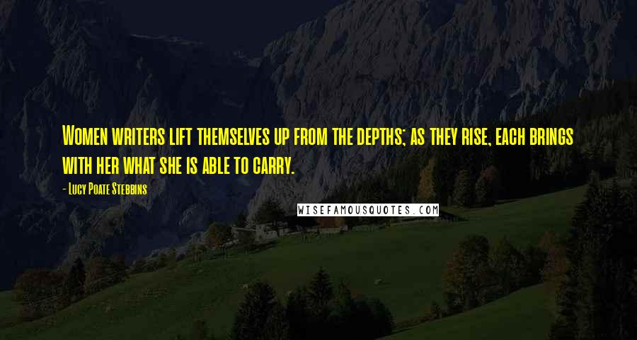 Lucy Poate Stebbins Quotes: Women writers lift themselves up from the depths; as they rise, each brings with her what she is able to carry.