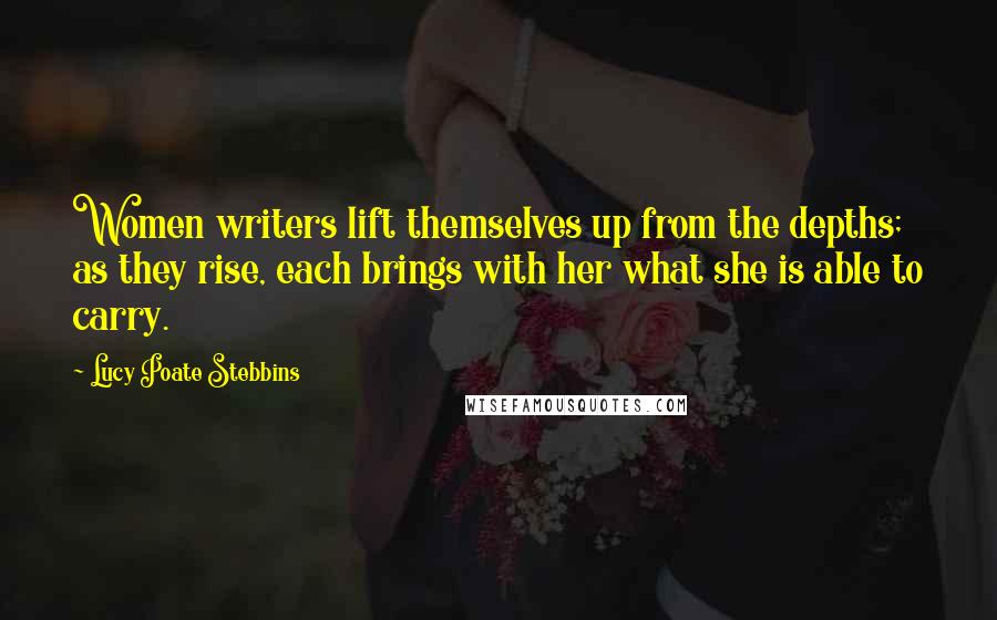 Lucy Poate Stebbins Quotes: Women writers lift themselves up from the depths; as they rise, each brings with her what she is able to carry.