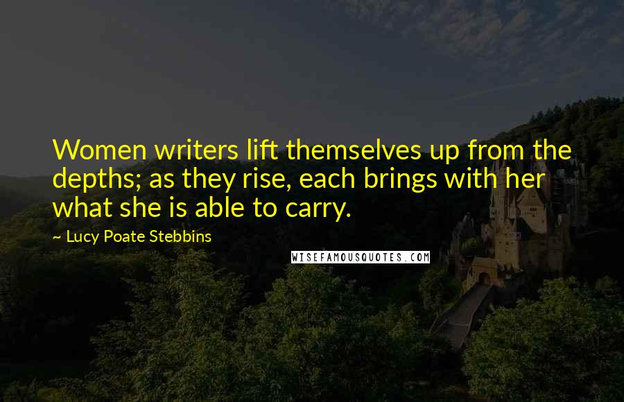 Lucy Poate Stebbins Quotes: Women writers lift themselves up from the depths; as they rise, each brings with her what she is able to carry.