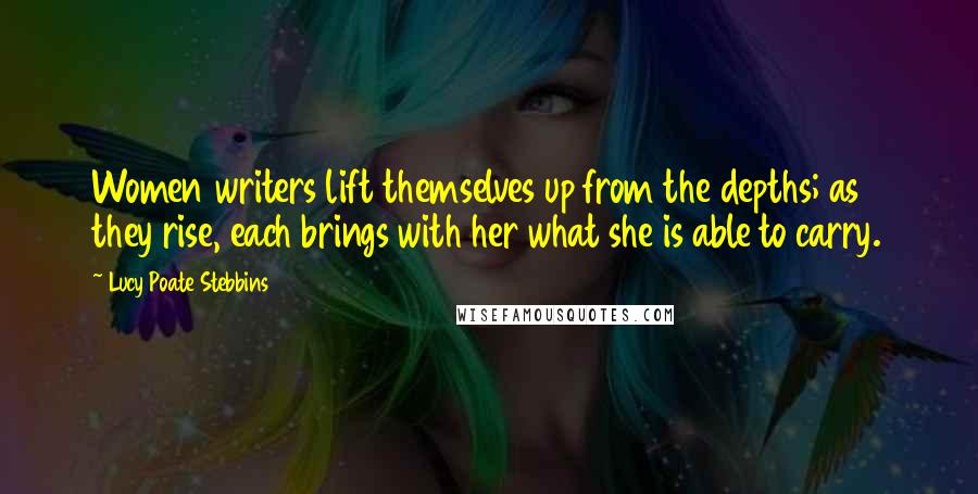 Lucy Poate Stebbins Quotes: Women writers lift themselves up from the depths; as they rise, each brings with her what she is able to carry.