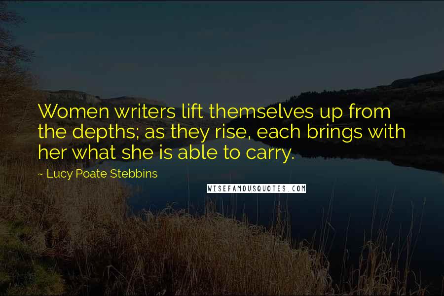 Lucy Poate Stebbins Quotes: Women writers lift themselves up from the depths; as they rise, each brings with her what she is able to carry.