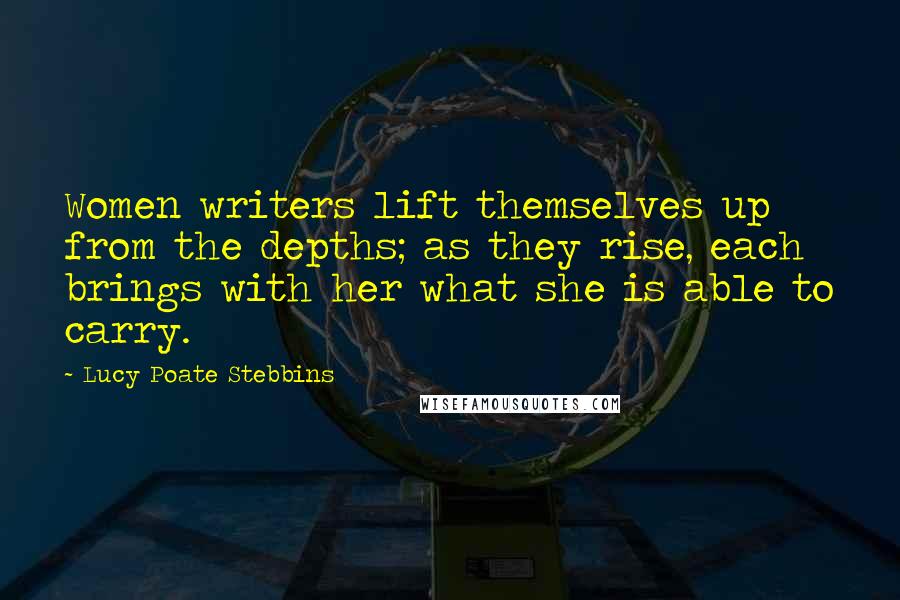 Lucy Poate Stebbins Quotes: Women writers lift themselves up from the depths; as they rise, each brings with her what she is able to carry.