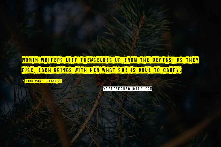 Lucy Poate Stebbins Quotes: Women writers lift themselves up from the depths; as they rise, each brings with her what she is able to carry.