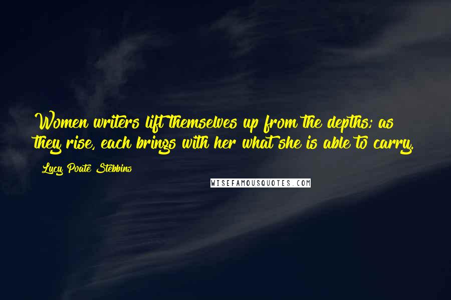 Lucy Poate Stebbins Quotes: Women writers lift themselves up from the depths; as they rise, each brings with her what she is able to carry.