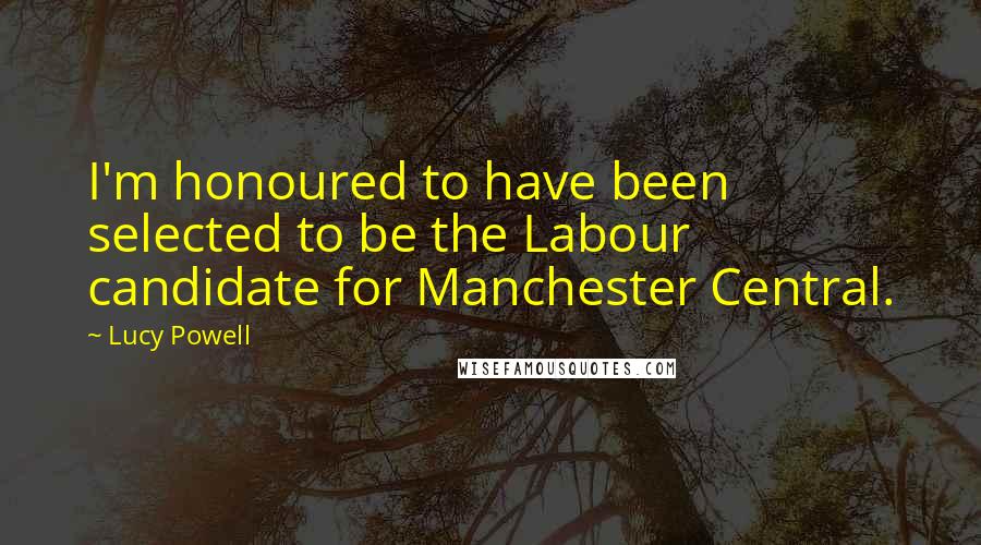 Lucy Powell Quotes: I'm honoured to have been selected to be the Labour candidate for Manchester Central.