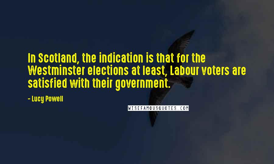 Lucy Powell Quotes: In Scotland, the indication is that for the Westminster elections at least, Labour voters are satisfied with their government.