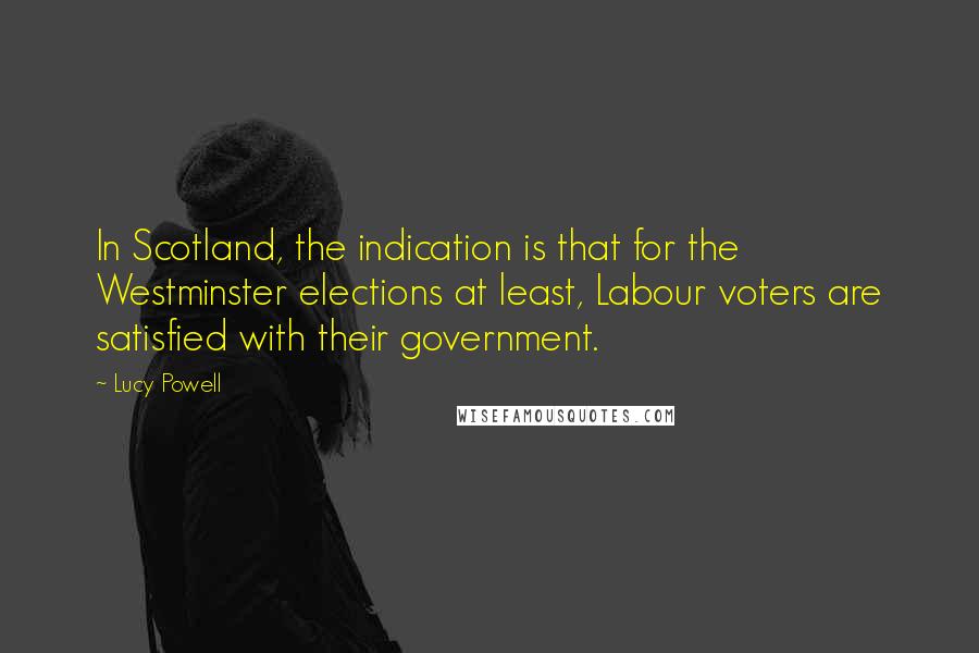 Lucy Powell Quotes: In Scotland, the indication is that for the Westminster elections at least, Labour voters are satisfied with their government.
