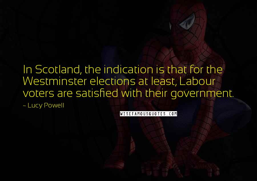 Lucy Powell Quotes: In Scotland, the indication is that for the Westminster elections at least, Labour voters are satisfied with their government.