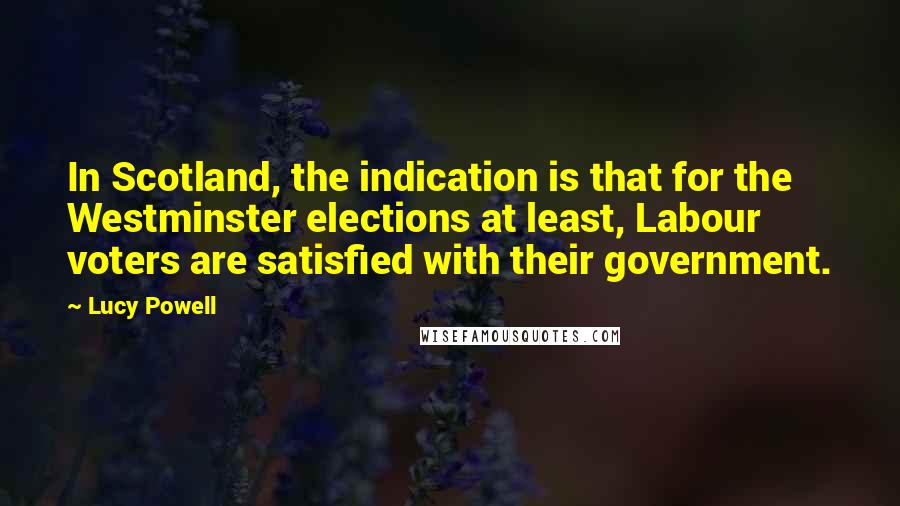 Lucy Powell Quotes: In Scotland, the indication is that for the Westminster elections at least, Labour voters are satisfied with their government.