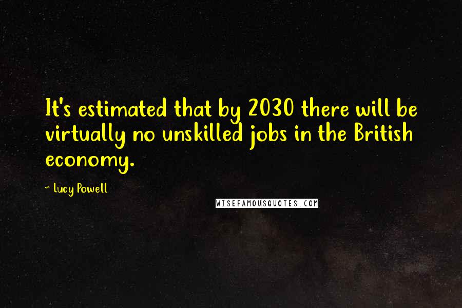 Lucy Powell Quotes: It's estimated that by 2030 there will be virtually no unskilled jobs in the British economy.