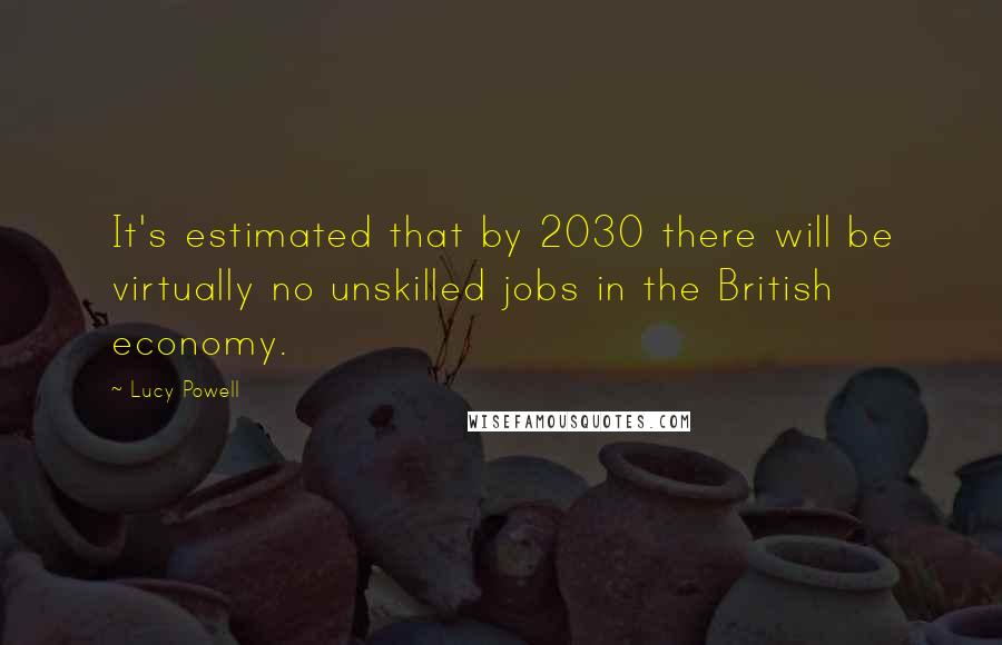 Lucy Powell Quotes: It's estimated that by 2030 there will be virtually no unskilled jobs in the British economy.