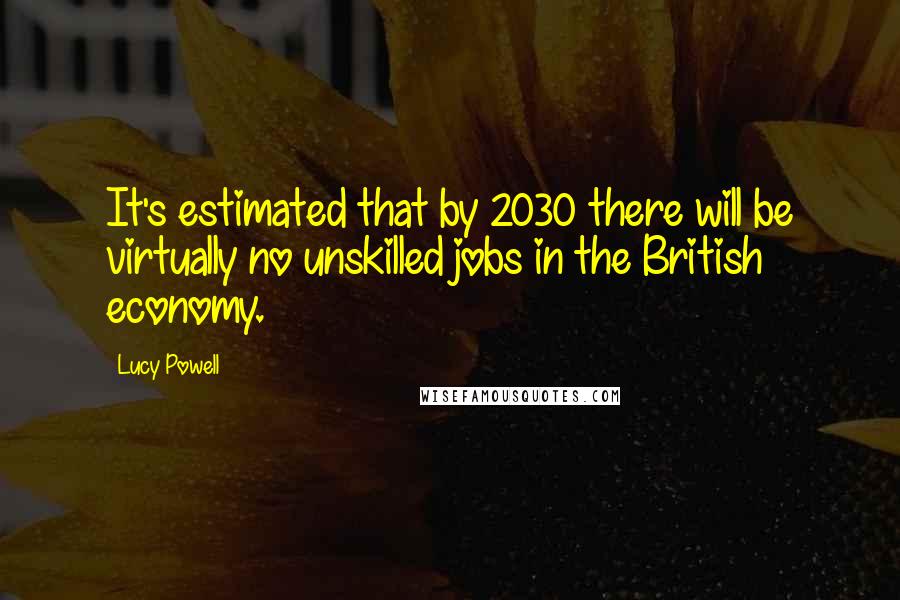 Lucy Powell Quotes: It's estimated that by 2030 there will be virtually no unskilled jobs in the British economy.