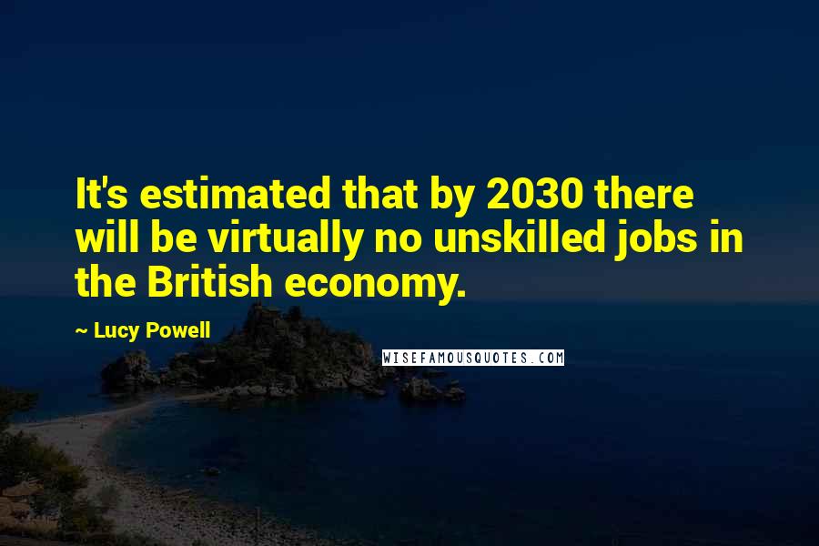 Lucy Powell Quotes: It's estimated that by 2030 there will be virtually no unskilled jobs in the British economy.