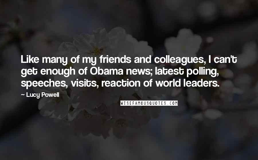 Lucy Powell Quotes: Like many of my friends and colleagues, I can't get enough of Obama news; latest polling, speeches, visits, reaction of world leaders.