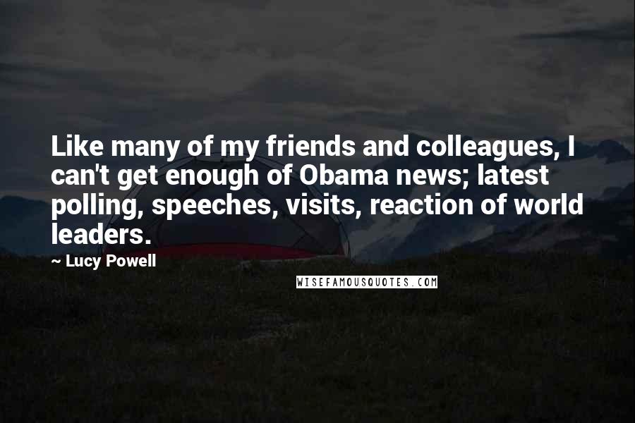 Lucy Powell Quotes: Like many of my friends and colleagues, I can't get enough of Obama news; latest polling, speeches, visits, reaction of world leaders.
