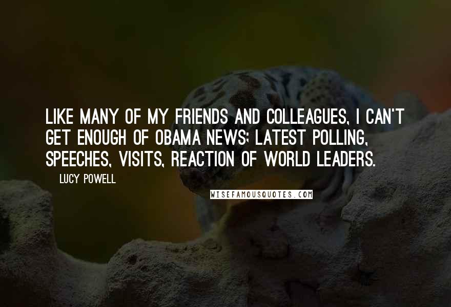 Lucy Powell Quotes: Like many of my friends and colleagues, I can't get enough of Obama news; latest polling, speeches, visits, reaction of world leaders.