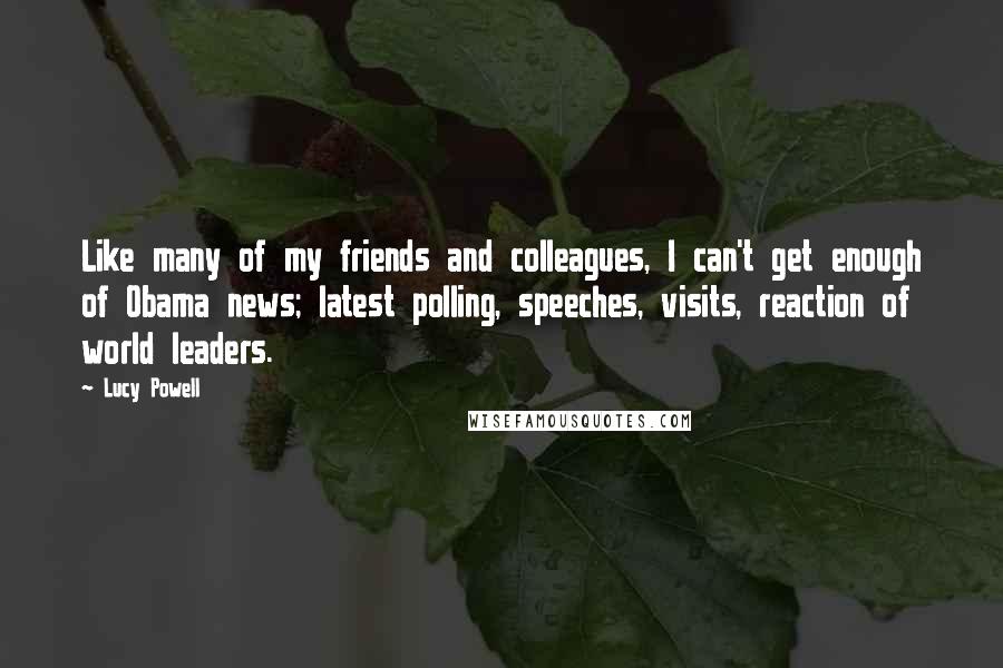 Lucy Powell Quotes: Like many of my friends and colleagues, I can't get enough of Obama news; latest polling, speeches, visits, reaction of world leaders.