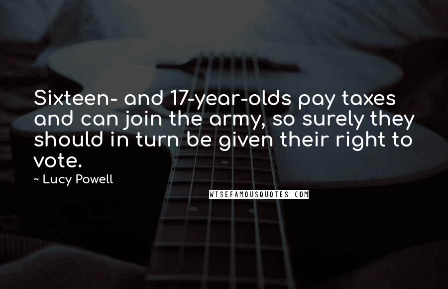 Lucy Powell Quotes: Sixteen- and 17-year-olds pay taxes and can join the army, so surely they should in turn be given their right to vote.
