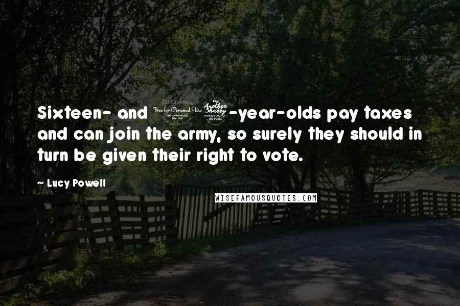 Lucy Powell Quotes: Sixteen- and 17-year-olds pay taxes and can join the army, so surely they should in turn be given their right to vote.