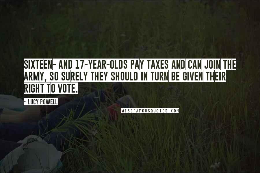 Lucy Powell Quotes: Sixteen- and 17-year-olds pay taxes and can join the army, so surely they should in turn be given their right to vote.