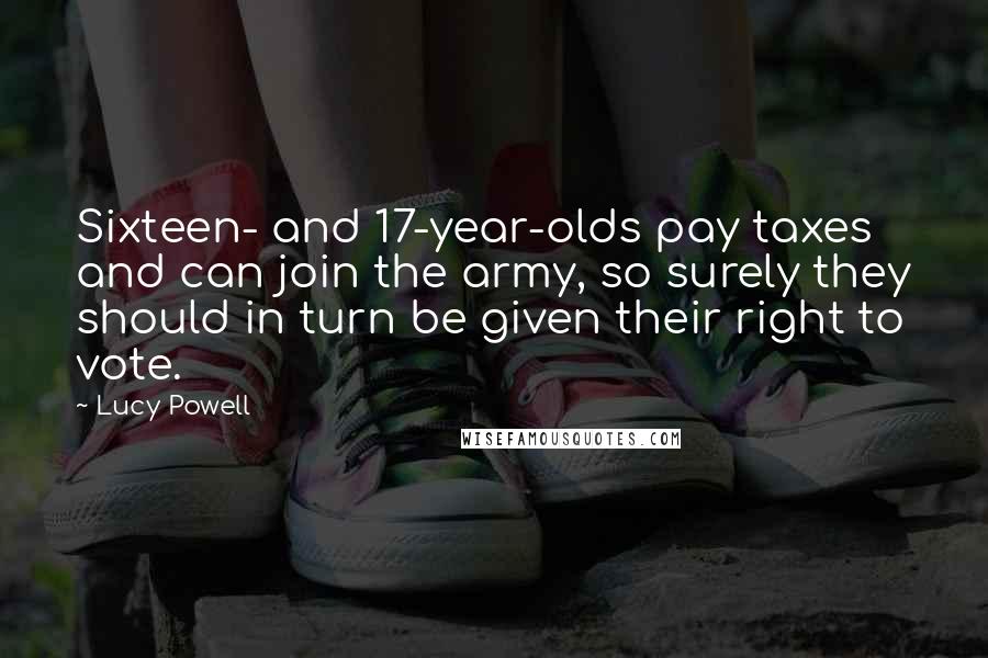 Lucy Powell Quotes: Sixteen- and 17-year-olds pay taxes and can join the army, so surely they should in turn be given their right to vote.