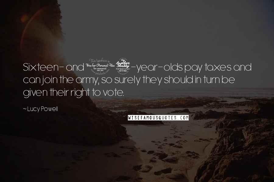 Lucy Powell Quotes: Sixteen- and 17-year-olds pay taxes and can join the army, so surely they should in turn be given their right to vote.