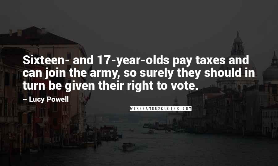Lucy Powell Quotes: Sixteen- and 17-year-olds pay taxes and can join the army, so surely they should in turn be given their right to vote.