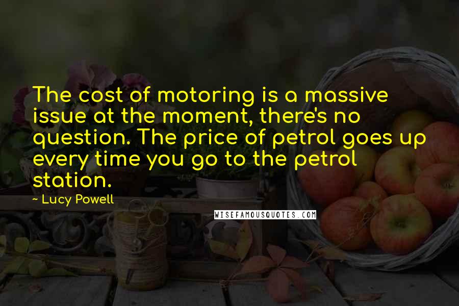 Lucy Powell Quotes: The cost of motoring is a massive issue at the moment, there's no question. The price of petrol goes up every time you go to the petrol station.