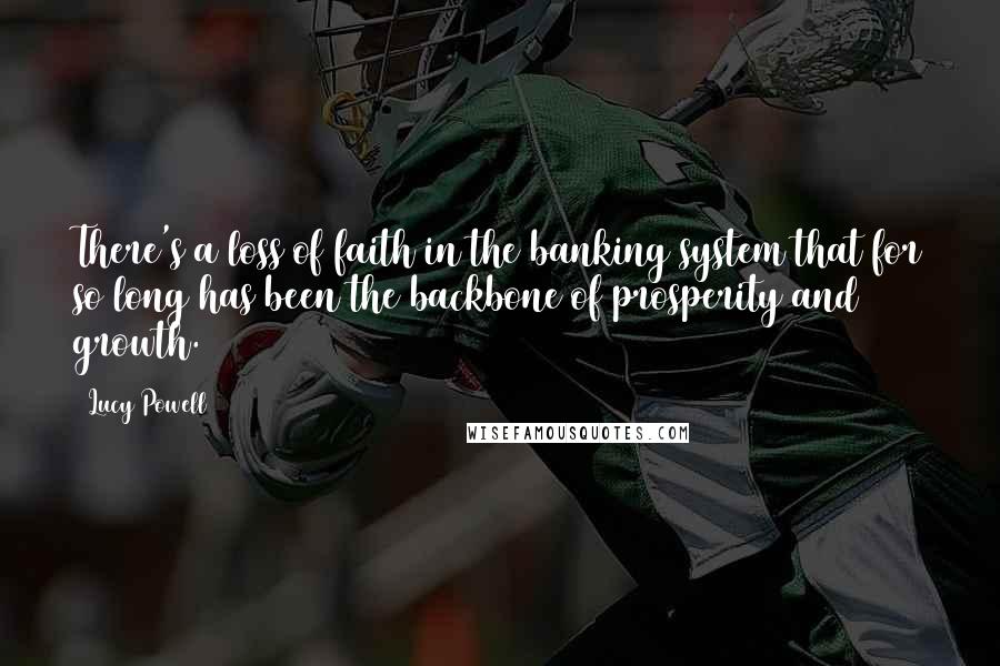 Lucy Powell Quotes: There's a loss of faith in the banking system that for so long has been the backbone of prosperity and growth.