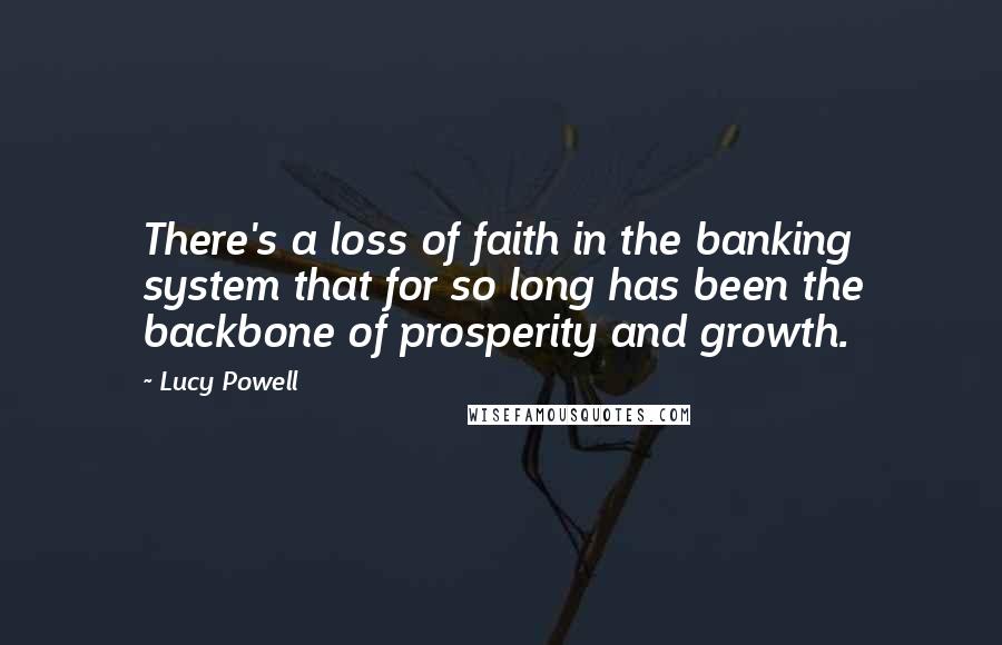 Lucy Powell Quotes: There's a loss of faith in the banking system that for so long has been the backbone of prosperity and growth.