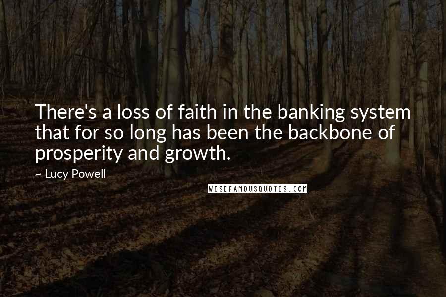 Lucy Powell Quotes: There's a loss of faith in the banking system that for so long has been the backbone of prosperity and growth.