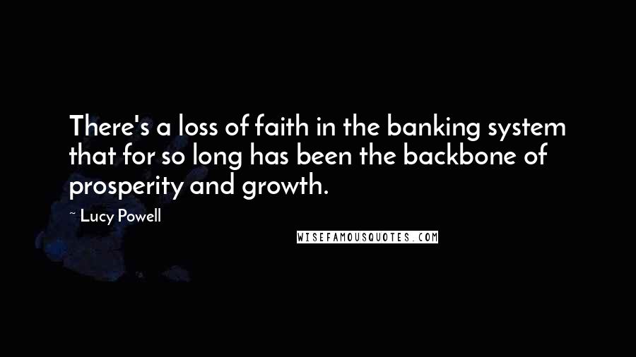 Lucy Powell Quotes: There's a loss of faith in the banking system that for so long has been the backbone of prosperity and growth.