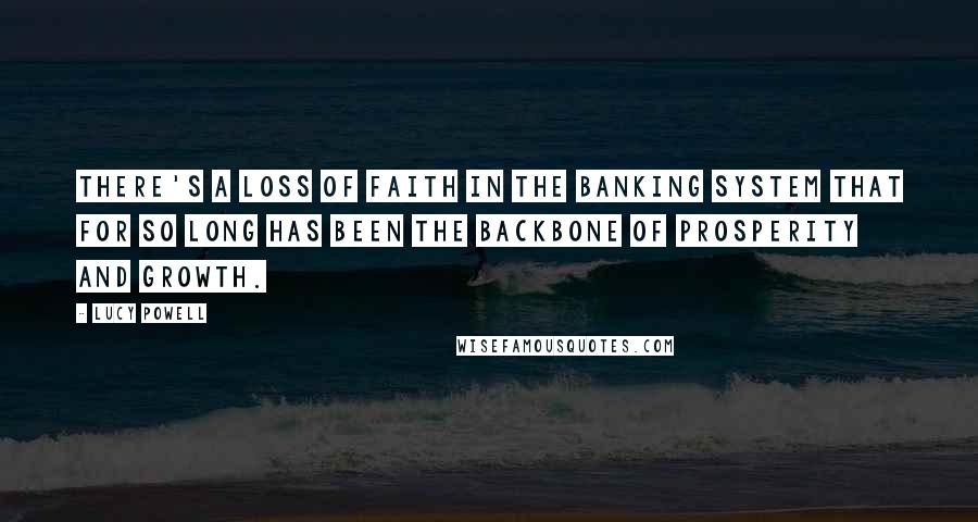 Lucy Powell Quotes: There's a loss of faith in the banking system that for so long has been the backbone of prosperity and growth.