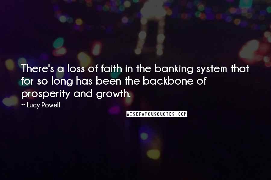 Lucy Powell Quotes: There's a loss of faith in the banking system that for so long has been the backbone of prosperity and growth.