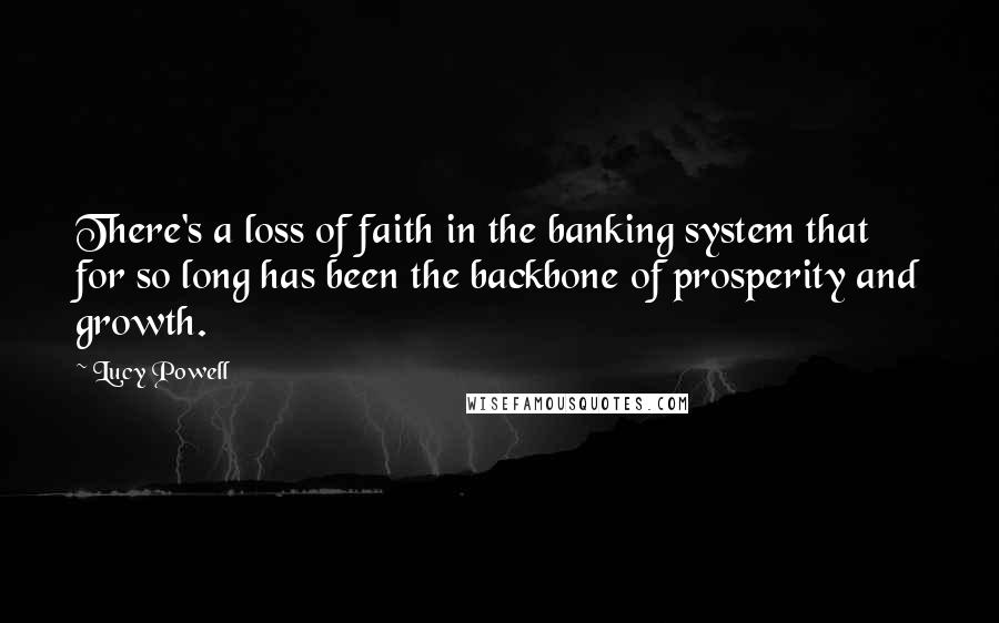 Lucy Powell Quotes: There's a loss of faith in the banking system that for so long has been the backbone of prosperity and growth.