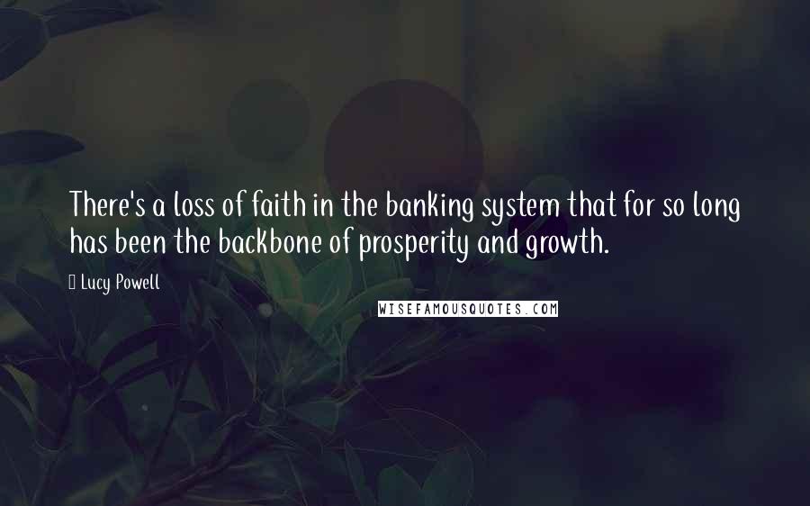 Lucy Powell Quotes: There's a loss of faith in the banking system that for so long has been the backbone of prosperity and growth.