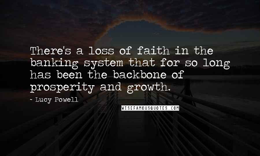 Lucy Powell Quotes: There's a loss of faith in the banking system that for so long has been the backbone of prosperity and growth.